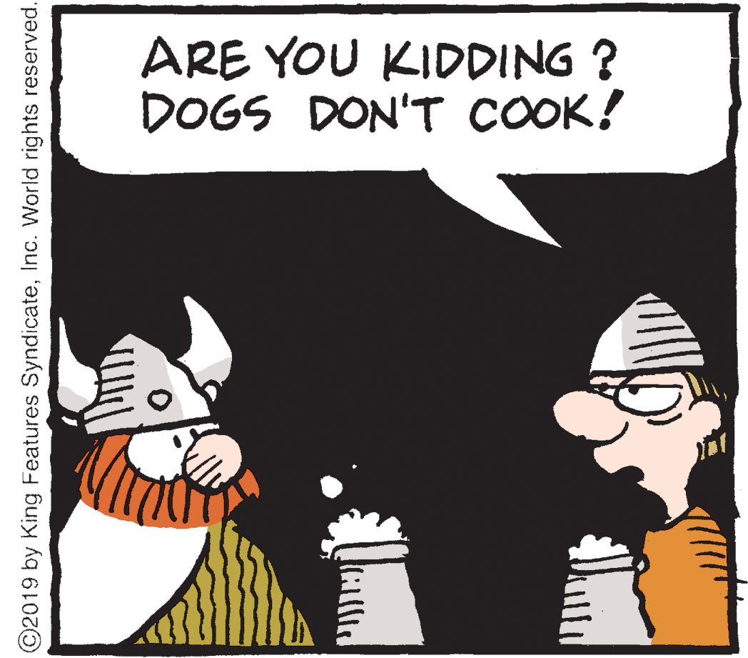 Humour OCR: ARE YOU KIDDING ? DOGS DON'T COOK! ©2019 by King Features SyndicateInc. World rights reserved. ARE YOU KIDDING ? DOGS DON'T COOK! ©2019 by King Features SyndicateInc. World rights reserved.
