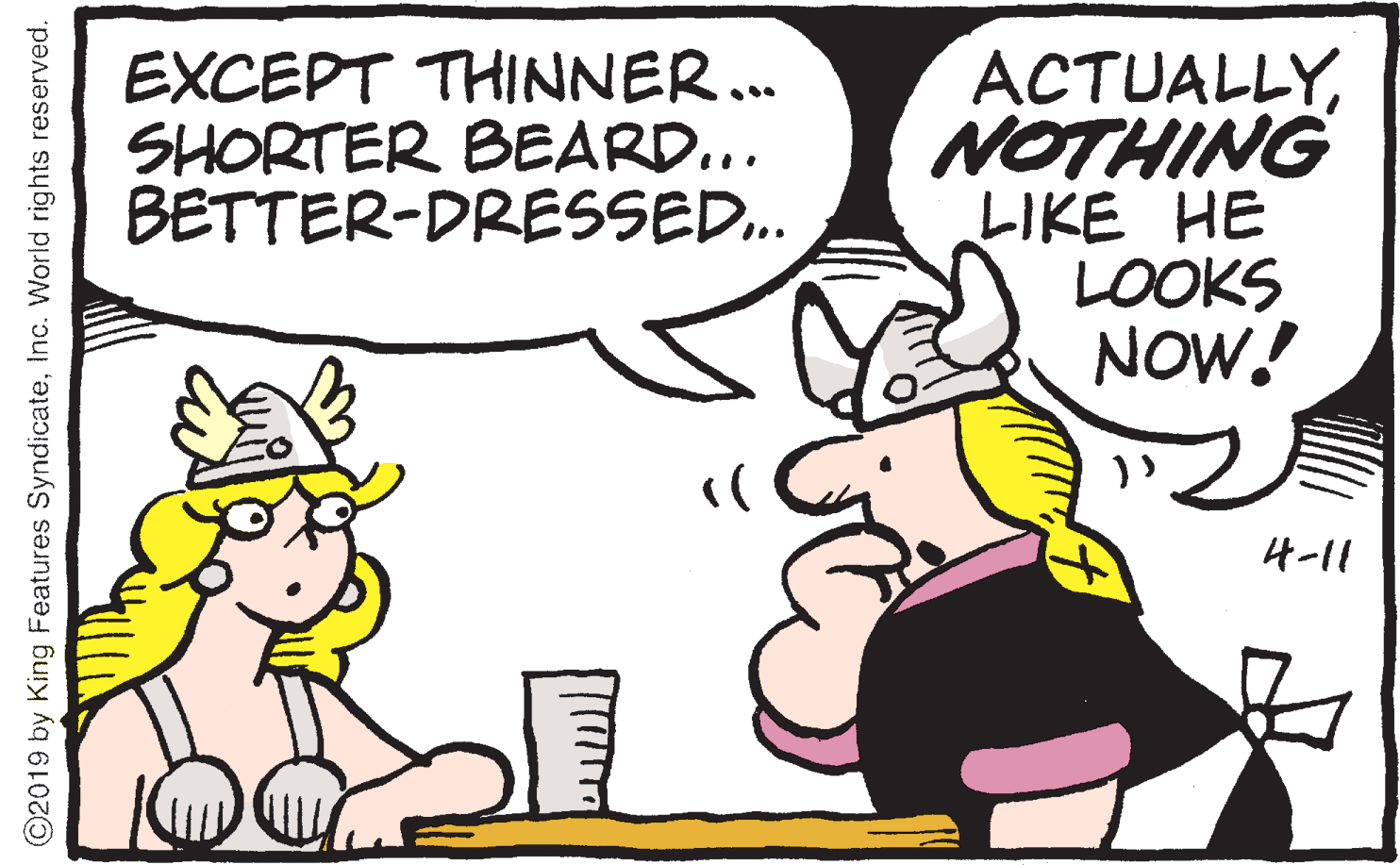 Mammal OCR: EXCEPT THINNER... SHORTER BEARD... BETTER-DRESSED. ACTUALLYNOTHING LIKE HE LOOKS NOW! 4-11 ©2019 by King Features SyndicateInc. World rights reserved. EXCEPT THINNER... SHORTER BEARD... BETTER-DRESSED. ACTUALLYNOTHING LIKE HE LOOKS NOW! 4-11 ©2019 by King Features SyndicateInc. World rights reserved.