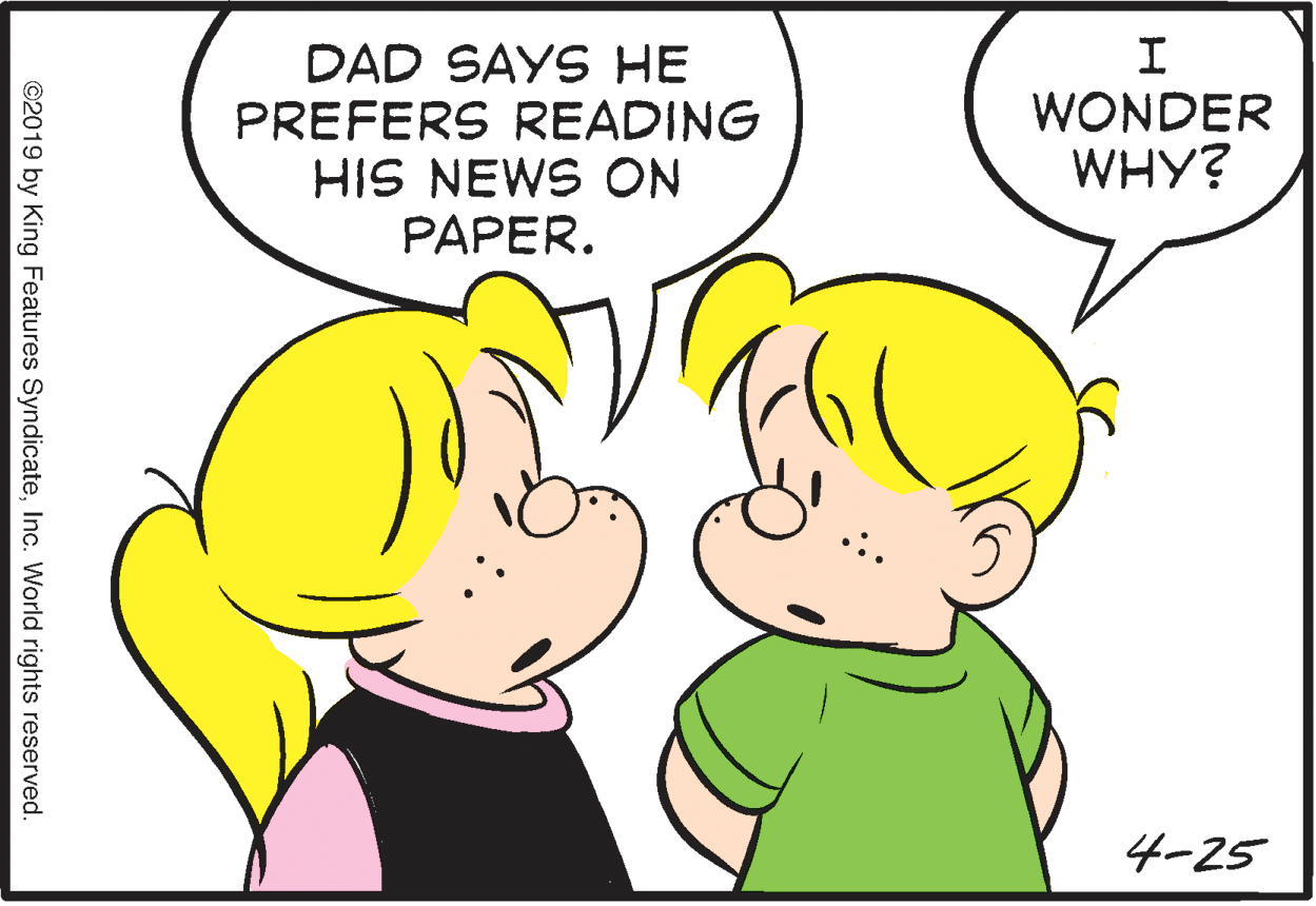 Organism OCR: DAD SAYS HE PREFERS READING HIS NEWS ON PAPER. WONDER WHY? 4-25 ©2019 by King Features SyndicateInc. World rights reserved. DAD SAYS HE PREFERS READING HIS NEWS ON PAPER. WONDER WHY? 4-25 ©2019 by King Features SyndicateInc. World rights reserved.