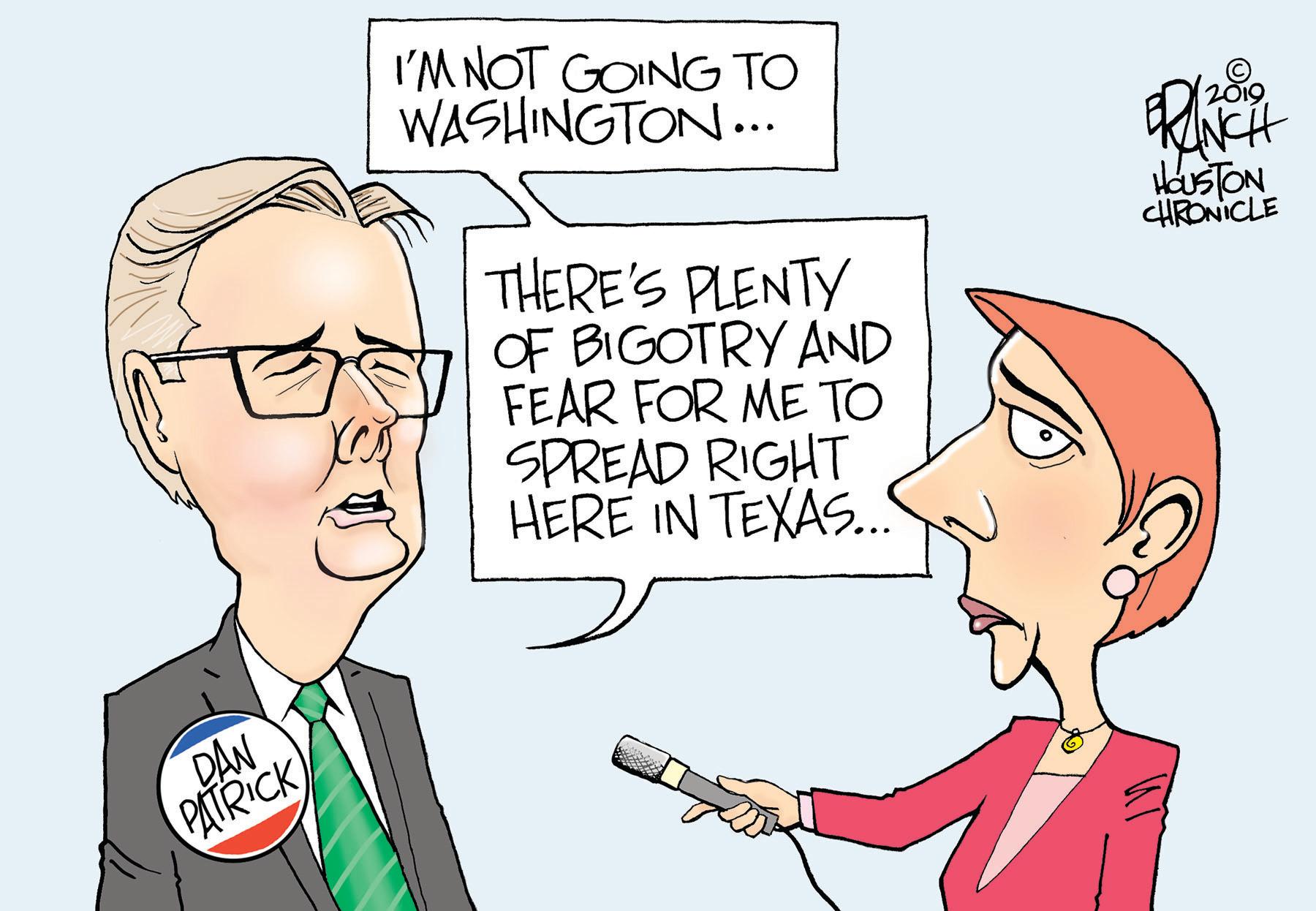 Product OCR: I'M NOT GOING TO WASHINGTON.. kusTON CHRONICLE THERE'S PLENTY OF BIGOTRY AND FEAR FOR ME TO SPREAD RIGHT HERE IN TEXAS.. DAN PATRICK I'M NOT GOING TO WASHINGTON.. kusTON CHRONICLE THERE'S PLENTY OF BIGOTRY AND FEAR FOR ME TO SPREAD RIGHT HERE IN TEXAS.. DAN PATRICK