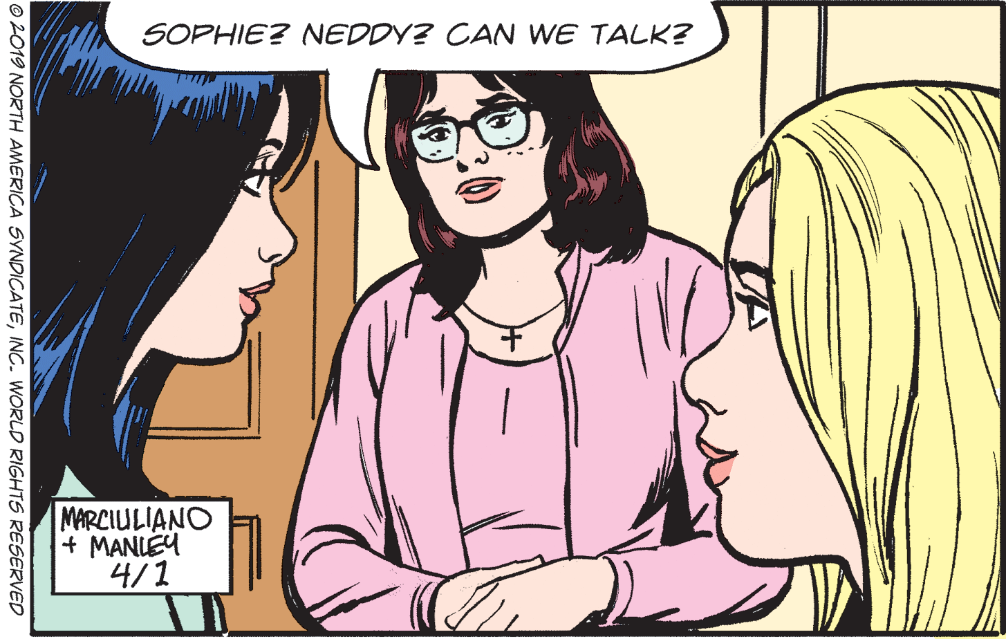 Jaw OCR: SOPHIE? NEDDY? CAN WE TALK? MARCIULIANO + MANLEY 4/1 © 2019 NORTH AMERICA SYNDICATEINC. WORLD RIGHTS RESERVED SOPHIE? NEDDY? CAN WE TALK? MARCIULIANO + MANLEY 4/1 © 2019 NORTH AMERICA SYNDICATEINC. WORLD RIGHTS RESERVED