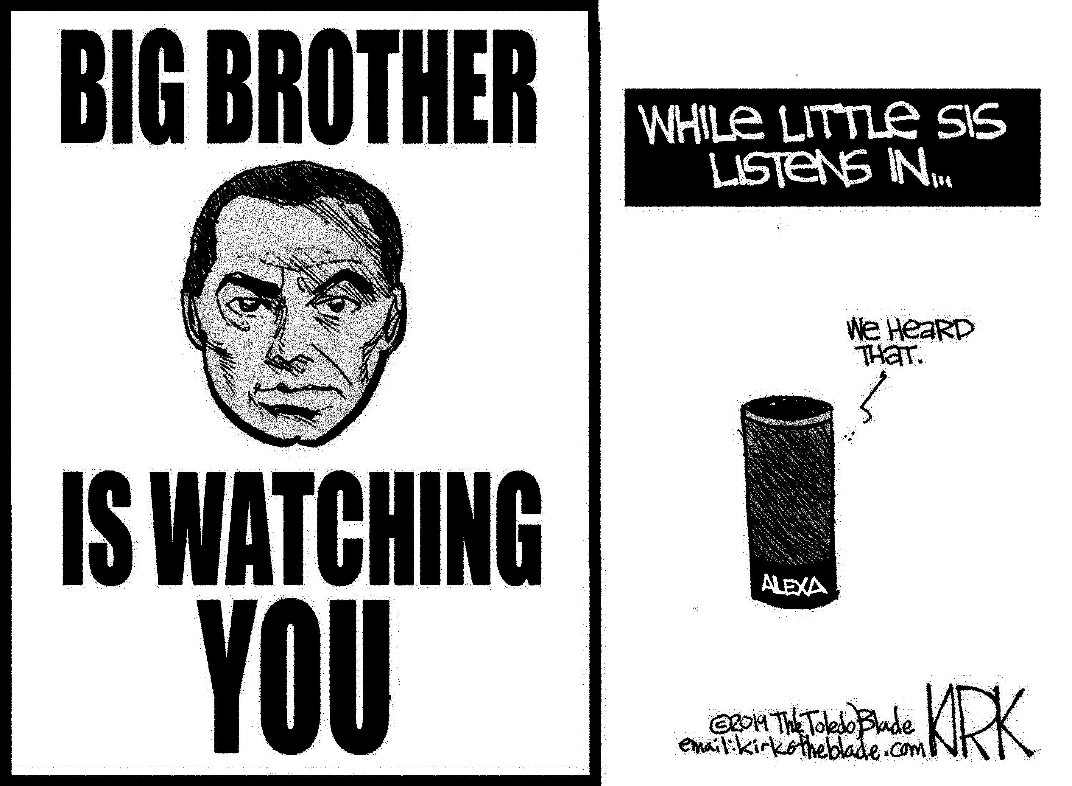 Cylinder OCR: BIG BROTHER WHILE LITTLE sis LISTENS IN We HeaRD THAT. IS WATCHING YOU ALEXA O2OM The Toledo Blade email:kirkotheblade.com KRK BIG BROTHER WHILE LITTLE sis LISTENS IN We HeaRD THAT. IS WATCHING YOU ALEXA O2OM The Toledo Blade email:kirkotheblade.com KRK