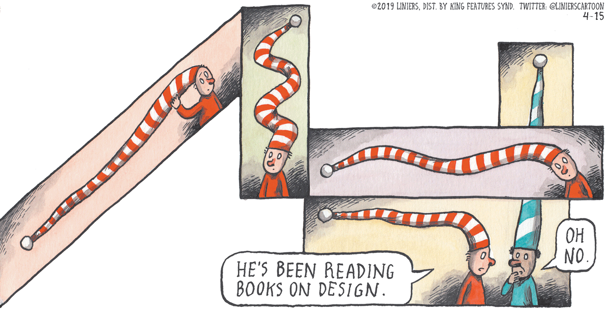 Graphic design OCR: ©2019 LINIERSDIST. BY KING FEATURES SYND. TWITTER: @LINIERSCARTOON 4-15 OH NO. HE'S BEEN READING BOOKS ON DESIGN. ©2019 LINIERSDIST. BY KING FEATURES SYND. TWITTER: @LINIERSCARTOON 4-15 OH NO. HE'S BEEN READING BOOKS ON DESIGN.