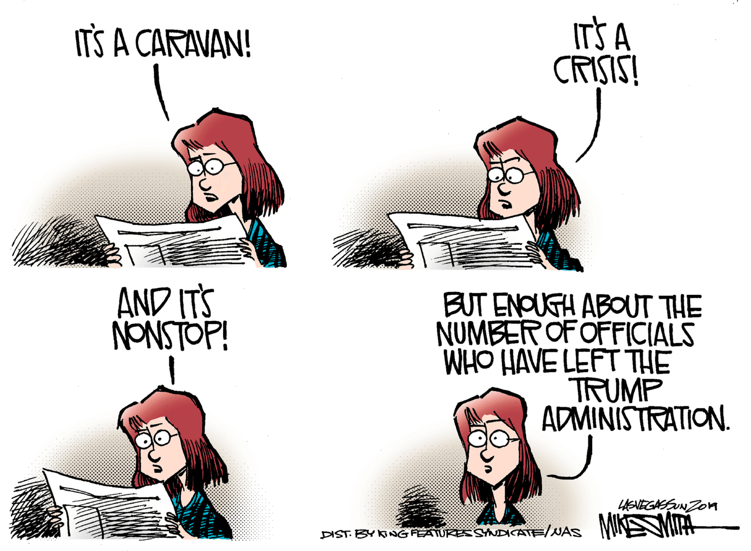 Fictional character OCR: ITS A CRISIS! IT'S A CARAVAN! AND ITS NONSTOP! BUT ENPUGH ABOUT THE NUMBER OF OFFICIALS WHO HAVE LEFT THE TRUMP ADMINISTRATION. UENEGAESUN Zon DIST. BY KNGFEATURESNDICATE/NAS MINNYIA ITS A CRISIS! IT'S A CARAVAN! AND ITS NONSTOP! BUT ENPUGH ABOUT THE NUMBER OF OFFICIALS WHO HAVE LEFT THE TRUMP ADMINISTRATION. UENEGAESUN Zon DIST. BY KNGFEATURESNDICATE/NAS MINNYIA