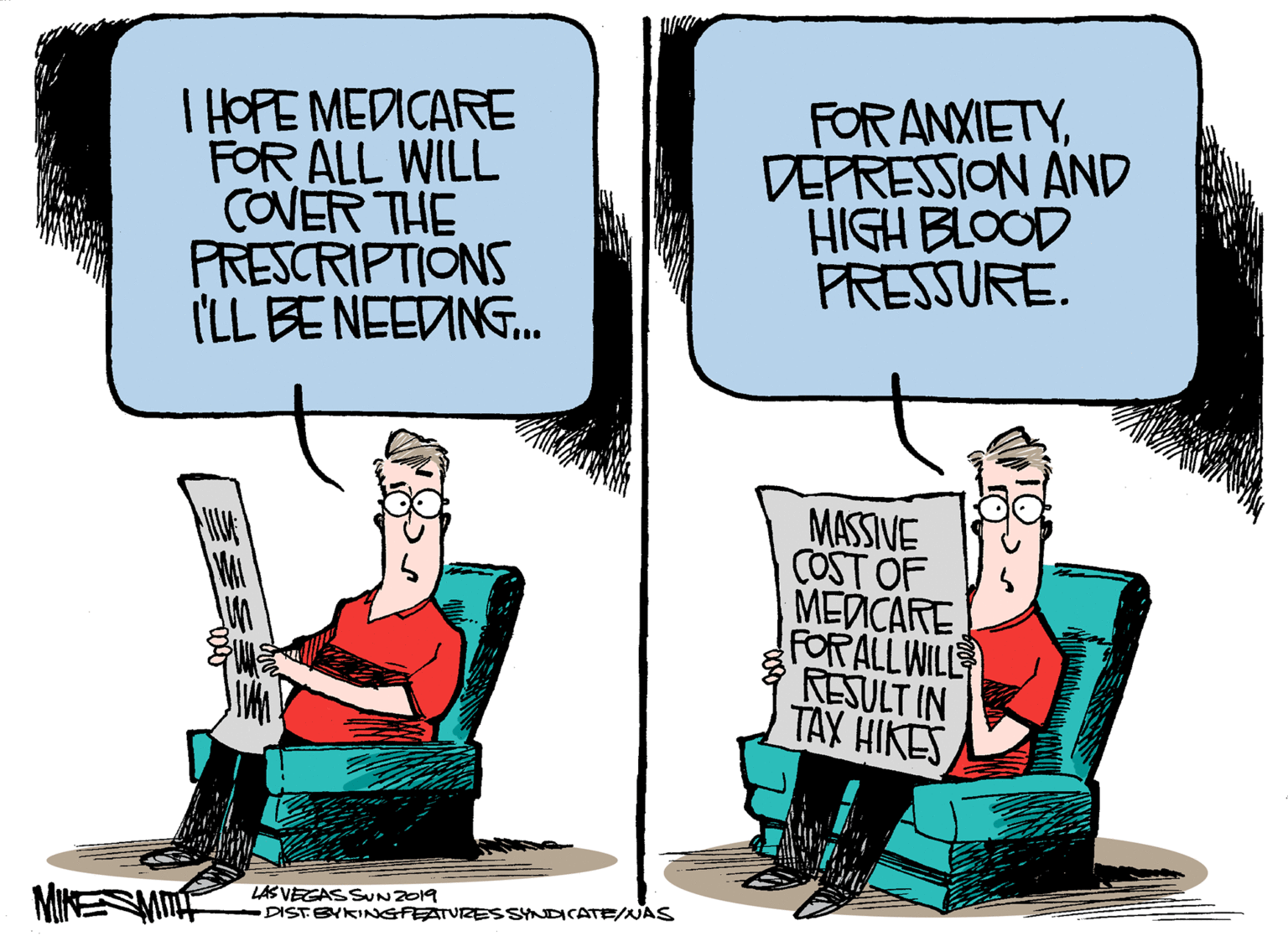 Drawing OCR: I HOPE MEDICARE FOR ALL WILL COVER THE PRESCRIPTIONS ('LL BE NEEDING. FORANXIETYDEPRESSION AND HIGH BLOOD PRESSURE. MASSIVE COST OF MEDICARE FORALL WILL RESULT IN TAX HIKES MIKESME LAS VEGAS SUNZO19 DISTEYKINGFEATURESSYNDICATE/NNAS I HOPE MEDICARE FOR ALL WILL COVER THE PRESCRIPTIONS ('LL BE NEEDING. FORANXIETYDEPRESSION AND HIGH BLOOD PRESSURE. MASSIVE COST OF MEDICARE FORALL WILL RESULT IN TAX HIKES MIKESME LAS VEGAS SUNZO19 DISTEYKINGFEATURESSYNDICATE/NNAS
