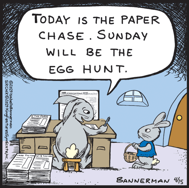 Creative arts OCR: TODAY IS THE PAPER CHASE. SUNDAY WILL BE THE EGG HUNT. 1040 CTAX FORM 71099 TAX FOR w-9 TAX REM BANNERMAN 415 ©2019 IsabellaBannerman SIXCHIX©2019 KingFeaturesSyndicatenc. UI TODAY IS THE PAPER CHASE. SUNDAY WILL BE THE EGG HUNT. 1040 CTAX FORM 71099 TAX FOR w-9 TAX REM BANNERMAN 415 ©2019 IsabellaBannerman SIXCHIX©2019 KingFeaturesSyndicatenc. UI