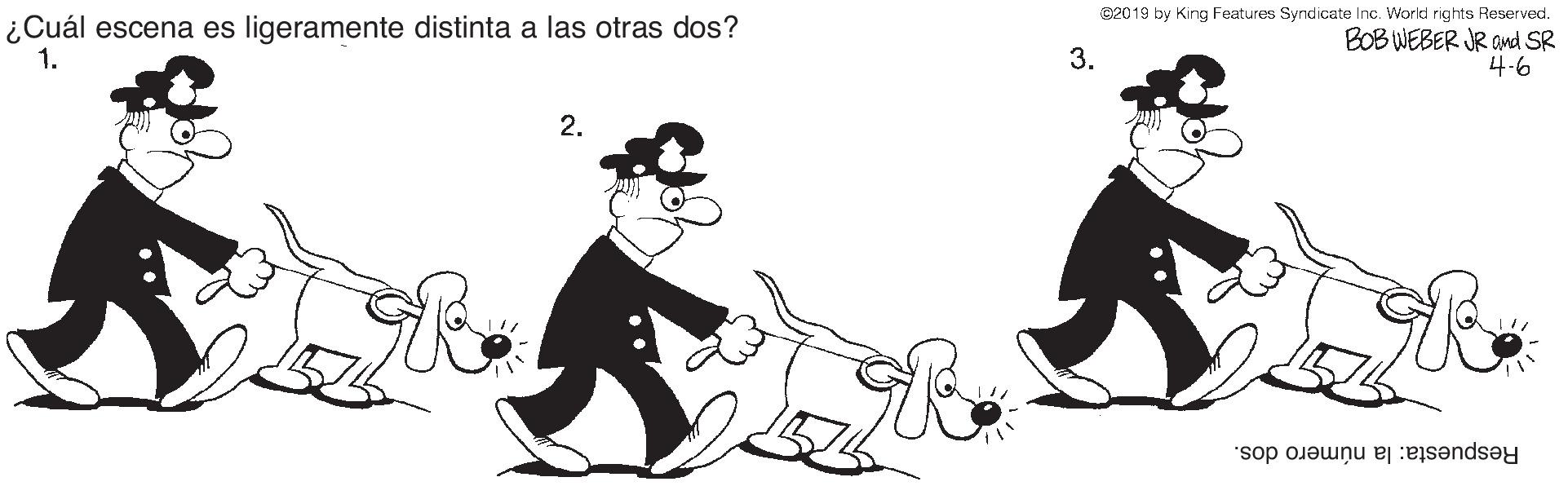 Sharing OCR: ¿Cuál escena es ligeramente distinta a las otras dos? 1. C2019 by King Features Syrdicate Inc. World rights Reserved. BOB WEBER JR and SR 4-6 3. 2. Respuesta: la número dos. ¿Cuál escena es ligeramente distinta a las otras dos? 1. C2019 by King Features Syrdicate Inc. World rights Reserved. BOB WEBER JR and SR 4-6 3. 2. Respuesta: la número dos.