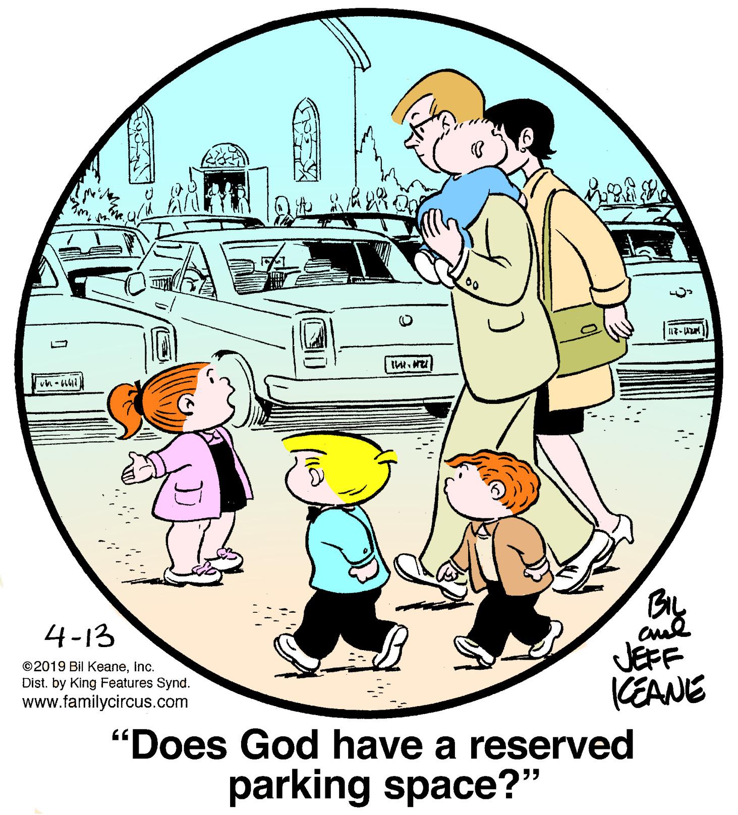 Window OCR: |v- ? 4-13 ©2019 Bil Keaneinc. Dist. by King Features Synd. www.familycircus.com JEFF KEANE "Does God have a reserved parking space?" | v- ? 4-13 ©2019 Bil Keaneinc. Dist. by King Features Synd. www.familycircus.com JEFF KEANE "Does God have a reserved parking space?"