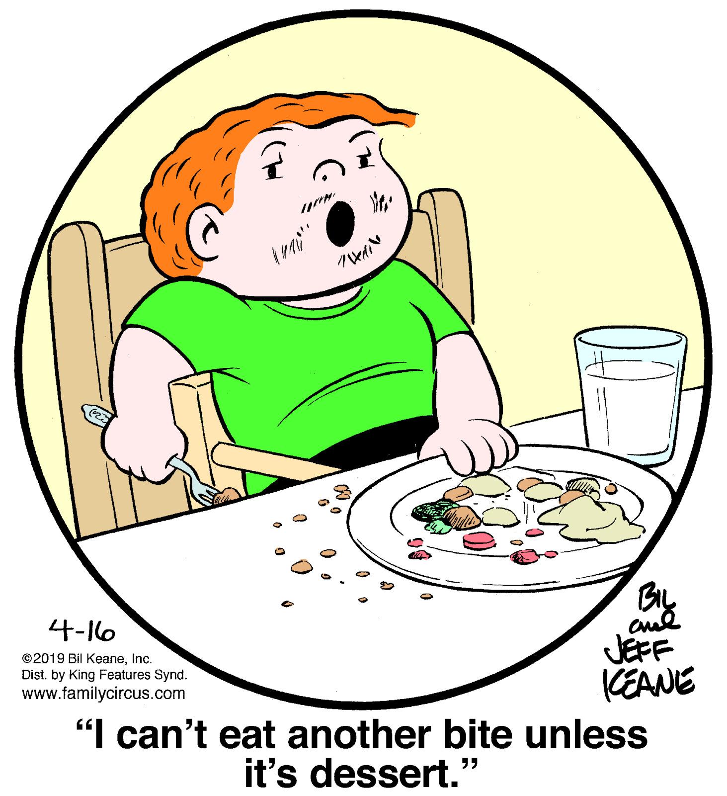 Drinkware OCR: By ?-10 JEFF (EANE "I can't eat another bite unless ©2019 Bil KeaneInc. Dist. by King Features Synd. www.familycircus.com it's dessert.' By ? -10 JEFF (EANE "I can't eat another bite unless ©2019 Bil KeaneInc. Dist. by King Features Synd. www.familycircus.com it's dessert.'