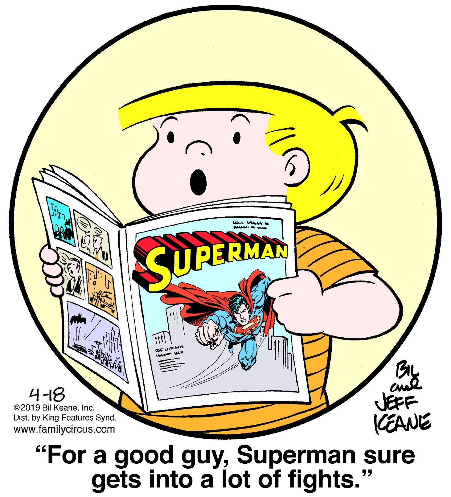 Illustration OCR: SUPERMAN By JEFF CEANE "For a good guySuperman sure gets into a lot of fights." 4-18 ©2019 Bil KeaneInc. Dist. by King Features Synd. www.familycircus.com SUPERMAN By JEFF CEANE "For a good guySuperman sure gets into a lot of fights." 4-18 ©2019 Bil KeaneInc. Dist. by King Features Synd. www.familycircus.com