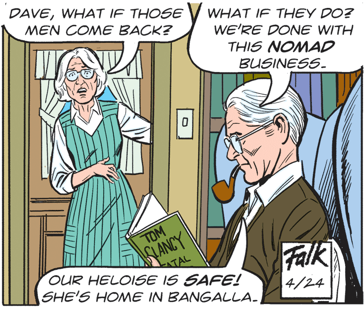 Rectangle OCR: DAVEWHAT IF THOSE MEN COME BACK? WHAT IF THEY DO? WE'RE DONE WITH THIS NOMAD BUSINESS- LANCY ATAL OUR HELOISE IS SAFE! TOM Falk SHE'S HONME IN BANGALLA. 4/24 DAVEWHAT IF THOSE MEN COME BACK? WHAT IF THEY DO? WE'RE DONE WITH THIS NOMAD BUSINESS- LANCY ATAL OUR HELOISE IS SAFE! TOM Falk SHE'S HONME IN BANGALLA. 4/24