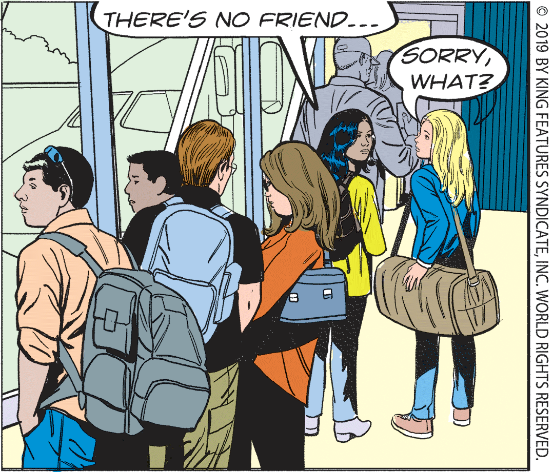 Line OCR: THERE'S NO FRIEND... SORRY WHAT? © 2019 BY KING FEATURES SYNDICATEINC. WORLD RIGHTS RESERVED. THERE'S NO FRIEND... SORRY WHAT? © 2019 BY KING FEATURES SYNDICATEINC. WORLD RIGHTS RESERVED.