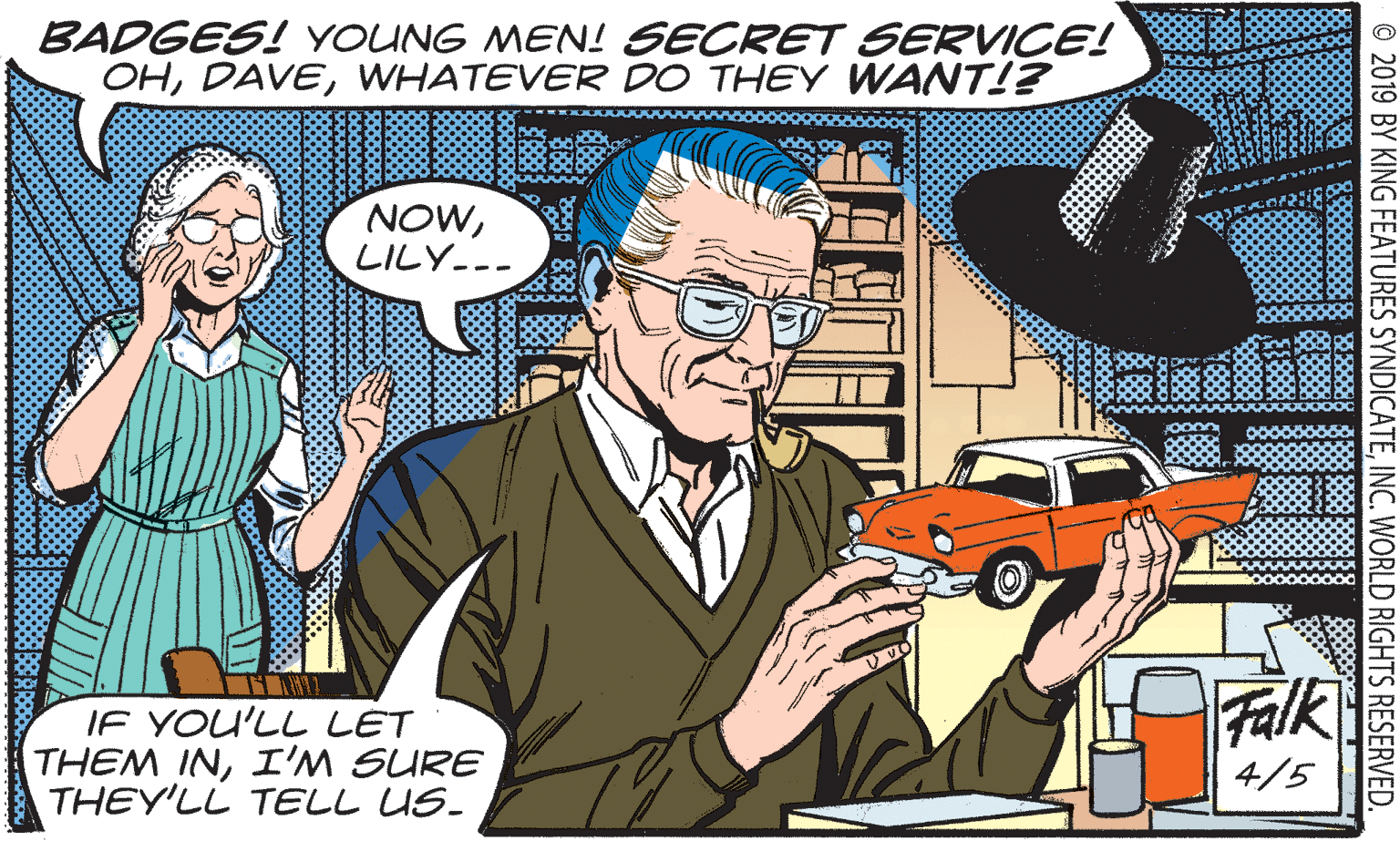 Sharing OCR: BADGES! YOUNG MEN! SECRET SERVICE! OHWHATEVER DO THEY WANT!? NOWLILY--- Falk IF YOU'LL LET THEM INI'M SURE THEY'LL TELL US. 4/5 © 2019 BY KING FEATURES SYNDICATEINC. WORLD RIGHTS RESERVED. BADGES! YOUNG MEN! SECRET SERVICE! OHWHATEVER DO THEY WANT!? NOWLILY--- Falk IF YOU'LL LET THEM INI'M SURE THEY'LL TELL US. 4/5 © 2019 BY KING FEATURES SYNDICATEINC. WORLD RIGHTS RESERVED.