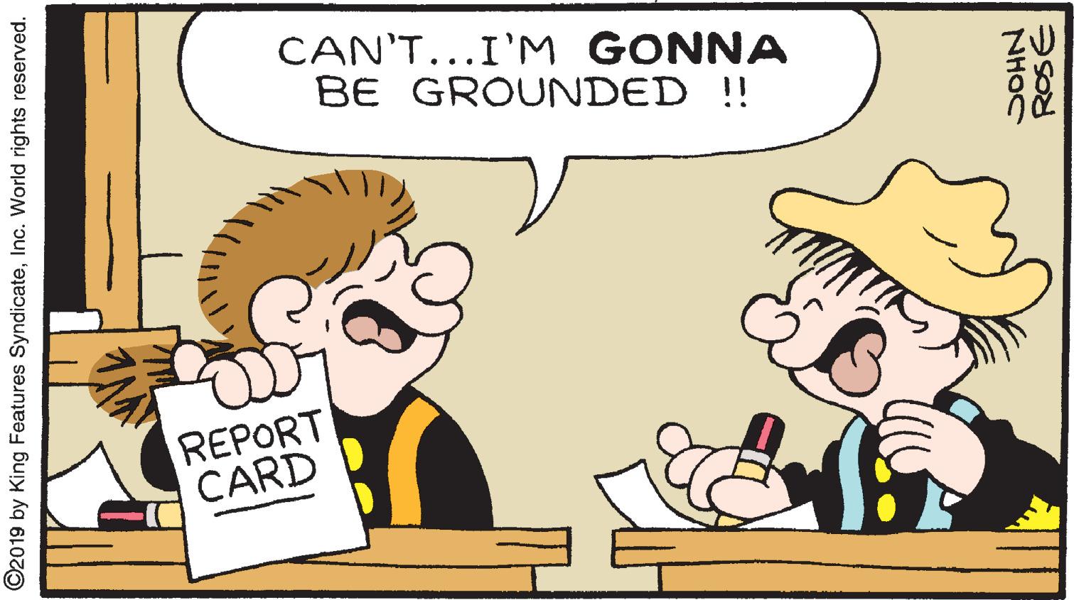 Line OCR: CAN'T...I'M GONNA BE GROUNDED !! ZU REPORT CARD ©2019 by King Features SyndicateInc. World rights reserved. NHOC CAN'T...I'M GONNA BE GROUNDED !! ZU REPORT CARD ©2019 by King Features SyndicateInc. World rights reserved. NHOC