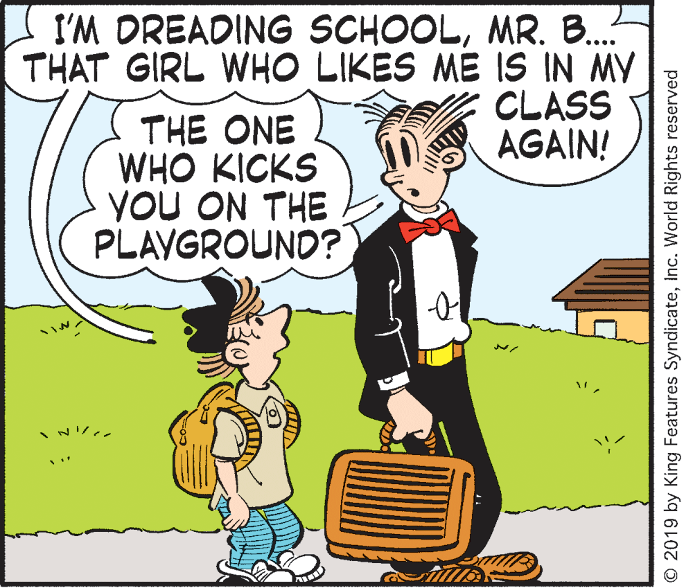 Conversation OCR: I'M DREADING SCHOOLMR. B.? THAT GIRL WHO LIKES ME IS IN MY CLASS AGAIN! THE ONE WHO KICKS YOU ON THE PLAYGROUND? NI/?? © 2019 by King Features SyndicateInc. World Rights reserved I'M DREADING SCHOOLMR. B.? THAT GIRL WHO LIKES ME IS IN MY CLASS AGAIN! THE ONE WHO KICKS YOU ON THE PLAYGROUND? NI / ? ? © 2019 by King Features SyndicateInc. World Rights reserved