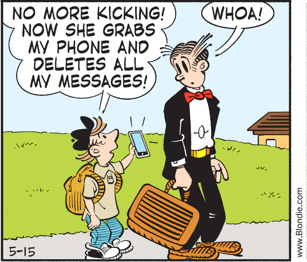 Comics OCR: WHOA! NO MORE KICKING! NOW SHE GRABS MY PHONE AND DELETES ALL MY MESSAGES! |-0 *?? 5-15 www.Blondie.com WHOA! NO MORE KICKING! NOW SHE GRABS MY PHONE AND DELETES ALL MY MESSAGES! |-0 * ? ? 5-15 www.Blondie.com