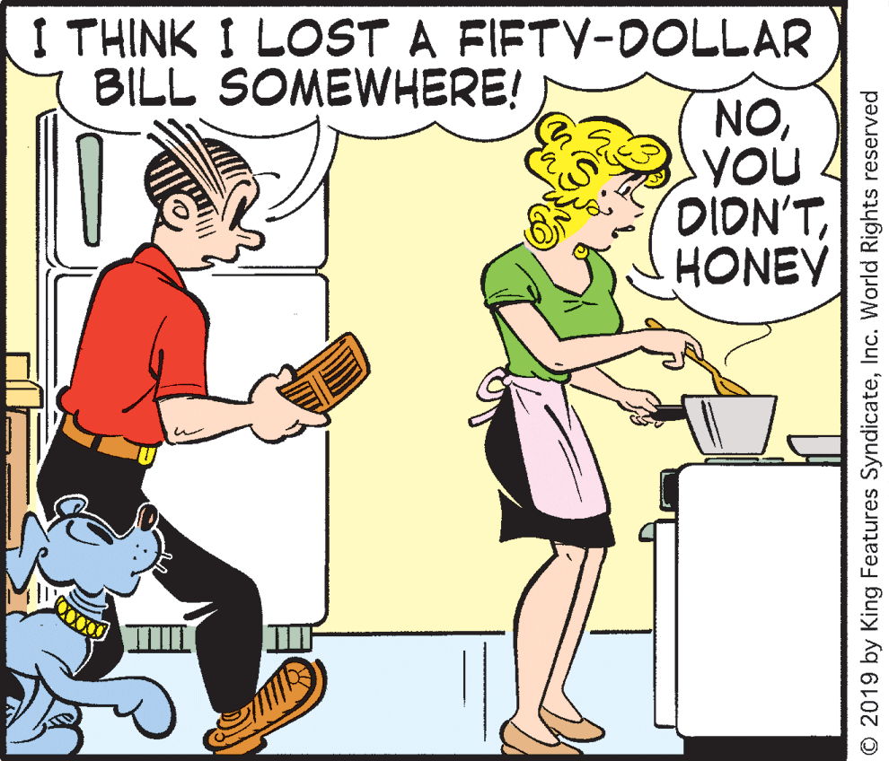 Pleased OCR: I THINK I LOST A FIFTV-DOLLAR BILL SOMEWHERE! NOyoU DIDN'THONEY O 2019 by King Features SyndicateInc. World Rights reserved I THINK I LOST A FIFTV-DOLLAR BILL SOMEWHERE! NOyoU DIDN'THONEY O 2019 by King Features SyndicateInc. World Rights reserved