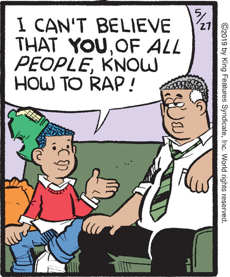 Pleased OCR: I CAN'T BELIEVE THAT YOUOF ALL PEOPLEKNOW HOW TO RAP! 7Inc. World rights reserved. I CAN'T BELIEVE THAT YOUOF ALL PEOPLEKNOW HOW TO RAP! 7©2019 by King Features SyndicateInc. World rights reserved.