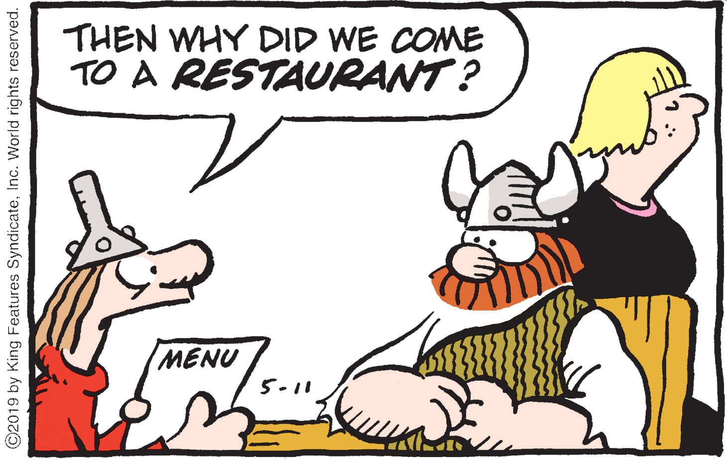 Jaw OCR: THEN WHY DID WE COME TO A RESTAURANT ? MENU 5-11 ©2019 by King Features SyndicateInc. World rights reserved. THEN WHY DID WE COME TO A RESTAURANT ? MENU 5-11 ©2019 by King Features SyndicateInc. World rights reserved.