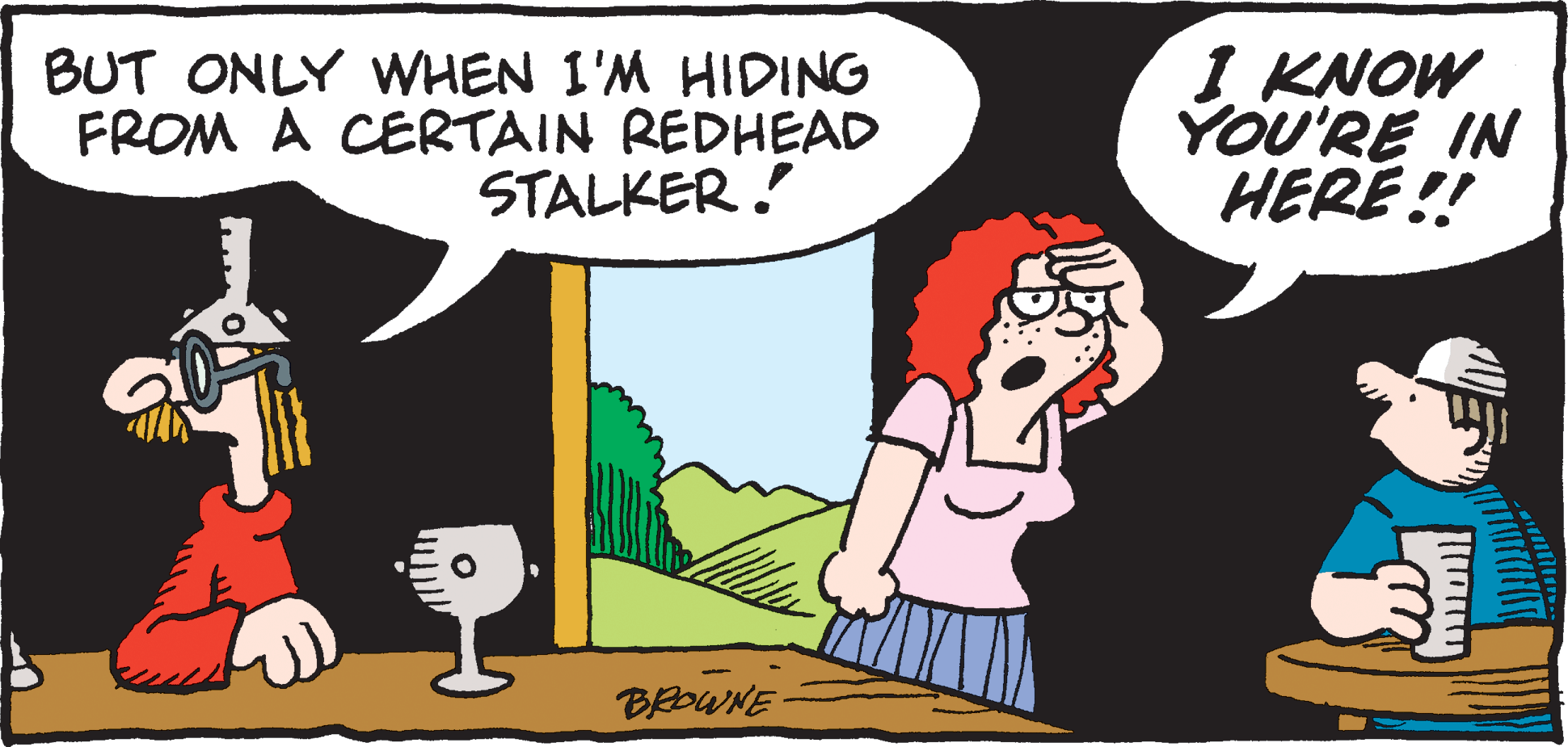 Comics OCR: BUT ONLY WHEN I'M HIDING FROM A CERTAIN REDHEAD STALKER. I KNOW YOU'RE IN HERE!! BROWNE BUT ONLY WHEN I'M HIDING FROM A CERTAIN REDHEAD STALKER. I KNOW YOU'RE IN HERE!! BROWNE