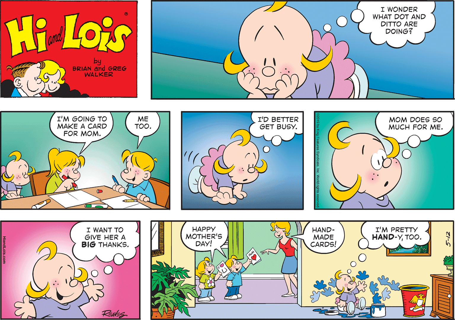 Mammal OCR: I WONDER WHAT DOT AND DITTO ARE DOING? Hi Lois and by BRIAN and GREG WALKER I'M GOING TO MAKE A CARD FOR MOM. ?? TOO. I'D BETTER GET BUSY. MOM DOES So MUCH FOR ME. I WANT TO GIVE HER A BIG THANKS. HAPPY MOTHER'S DAY! HAND- MADE CARDS! I'M PRETTY HAND-YTOO. Reaks SyndicateInc. World rig 5-12 I WONDER WHAT DOT AND DITTO ARE DOING? Hi Lois and by BRIAN and GREG WALKER I'M GOING TO MAKE A CARD FOR MOM. ?? TOO. I'D BETTER GET BUSY. MOM DOES So MUCH FOR ME. I WANT TO GIVE HER A BIG THANKS. HAPPY MOTHER'S DAY! HAND- MADE CARDS! I'M PRETTY HAND-YTOO. Reaks SyndicateInc. World rig 5-12