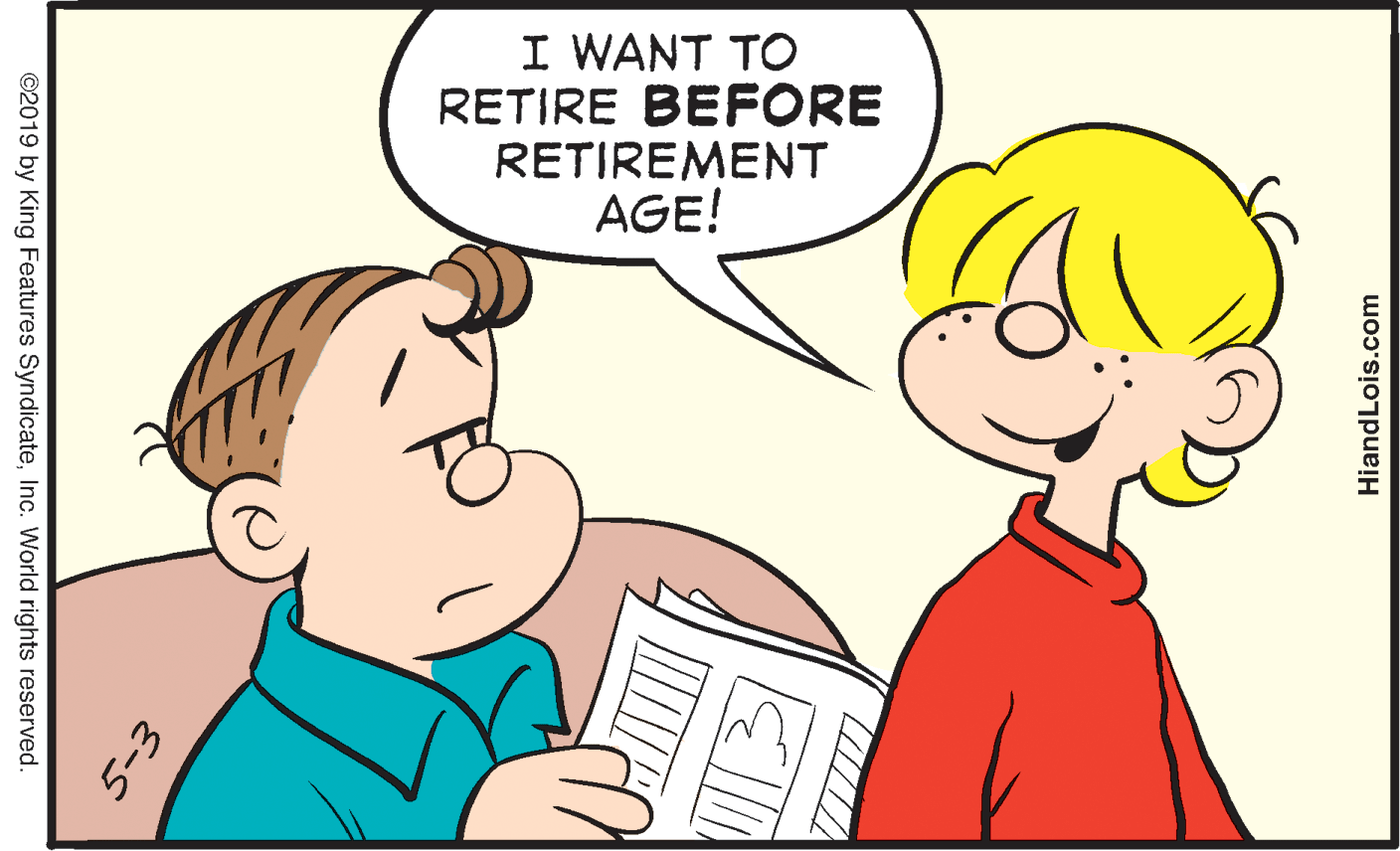 Human OCR: I WANT TO RETIRE BEFORE RETIRE??NT AGE! ©2019 by King Features SyndicateInc. World rights reserved. HiandLois.com I WANT TO RETIRE BEFORE RETIRE??NT AGE! ©2019 by King Features SyndicateInc. World rights reserved. HiandLois.com