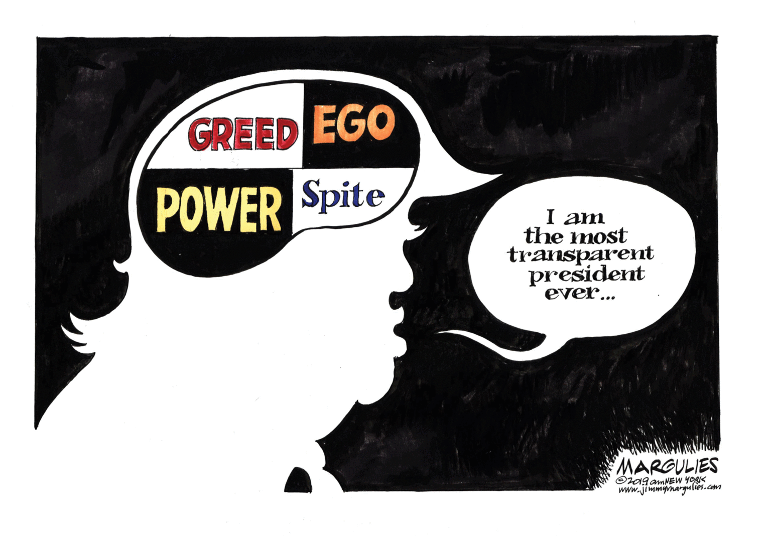 Clip art OCR: GREED EGO POWER Spite I am the most transparent president ever... MARGULIES OragamNEW YORIK www.jimmymargulies.com GREED EGO POWER Spite I am the most transparent president ever... MARGULIES OragamNEW YORIK www.jimmymargulies.com