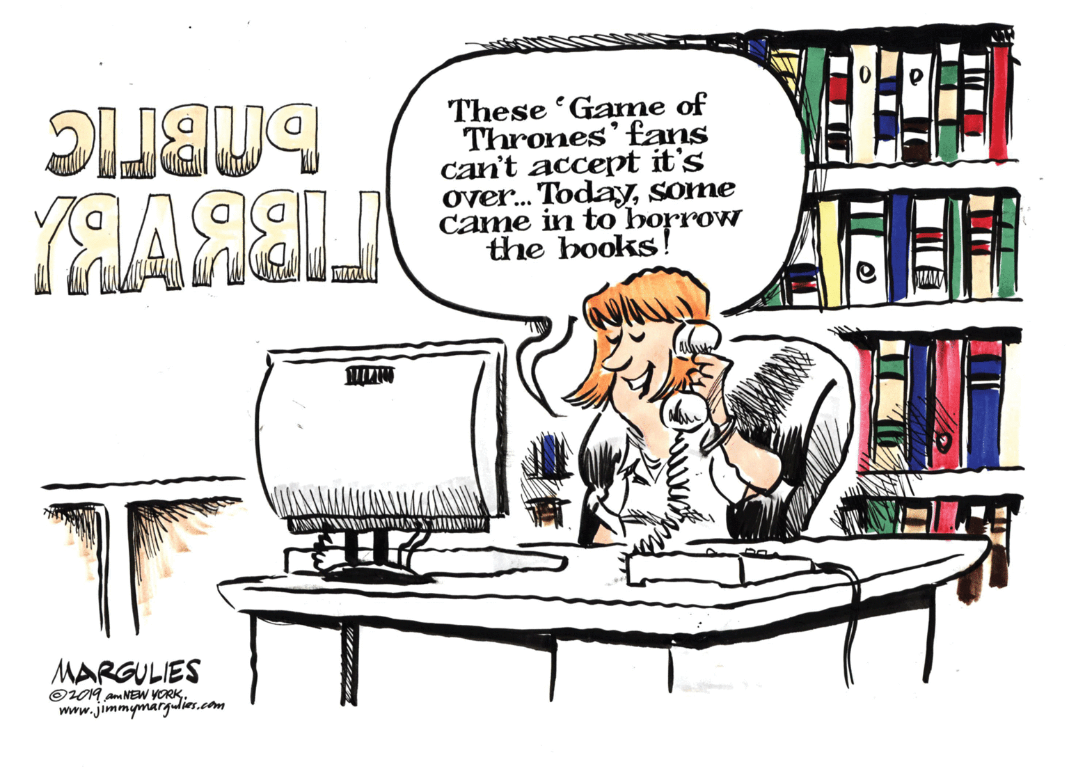 Design OCR: These 'Game of Thrones' £ans can't accept it's over. Todaysome came in to borrow the books! MARGULIES O2019 am NEW YORKwww.jimmymargudies.com These 'Game of Thrones' £ans can't accept it's over. Todaysome came in to borrow the books! MARGULIES O2019 am NEW YORK
