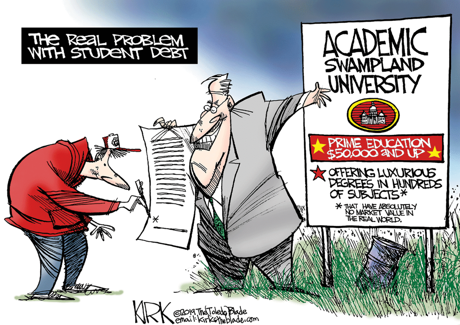 Graphic design OCR: THe ReaL PROBLEM WITH STUDENT DEBT ACADEMIC SWAMPLAND UNIVERSITY PRIME EDUCATION $50000 ND UP OFFERING LUXURIOUS DEGREES IN HUNDREDS OF SUBJECTS* * THAT HAVE ABSOLUTELY NO MARKET VALUE IN THE REAL WORLD. KRK 201a The Toledo Blade email:kirketheblade.com THe ReaL PROBLEM WITH STUDENT DEBT ACADEMIC SWAMPLAND UNIVERSITY PRIME EDUCATION $50000 ND UP OFFERING LUXURIOUS DEGREES IN HUNDREDS OF SUBJECTS* * THAT HAVE ABSOLUTELY NO MARKET VALUE IN THE REAL WORLD. KRK 201a The Toledo Blade email:kirketheblade.com