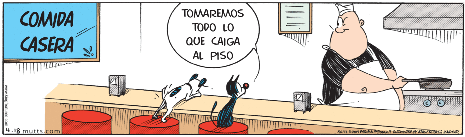 Parallel OCR: COMIDA TOMAREMOS TODO LO CASERA QUE CAIGA AL PISO 4.18 mutts.com nUT 2019 PETREKMDOUUE-DISTRIEUTEDEY KG FERTURES SWOITE www.kingfeatures.com= COMIDA TOMAREMOS TODO LO CASERA QUE CAIGA AL PISO 4.18 mutts.com nUT 2019 PETREKMDOUUE-DISTRIEUTEDEY KG FERTURES SWOITE www.kingfeatures.com=