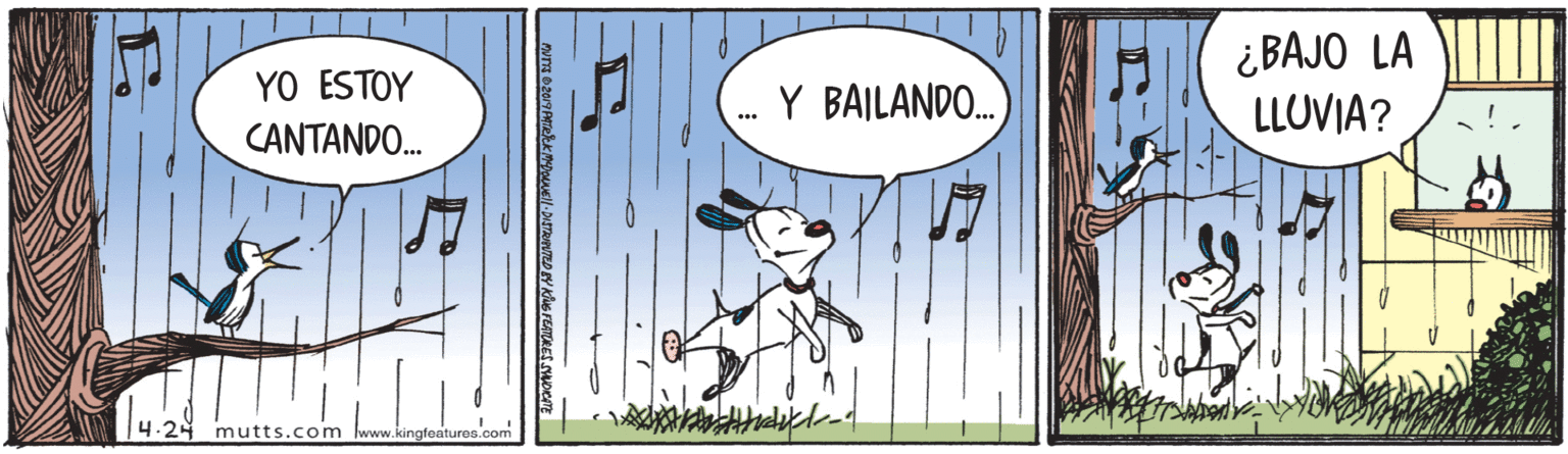 Signage OCR: ¿ BAJO LA LLUVIA? YO ESTOY Y BAILANDO. (????ND. . 4.24 mutts.com www.kingfeatures.com ¿ BAJO LA LLUVIA? YO ESTOY Y BAILANDO. (????ND. . 4.24 mutts.com www.kingfeatures.com