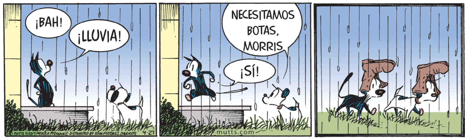 Drawing OCR: ¡BAH! iLLOVIA! NECESITAMOS BOTASMORRIS ¡SÍ! DUT 0209 PeelekDoNEl-DIETREVTED EY KUS FEATURES DCATE4:27 mutts.com ¡BAH! iLLOVIA! NECESITAMOS BOTASMORRIS ¡SÍ! DUT 0209 PeelekDoNEl-DIETREVTED EY KUS FEATURES DCATE4:27 mutts.com