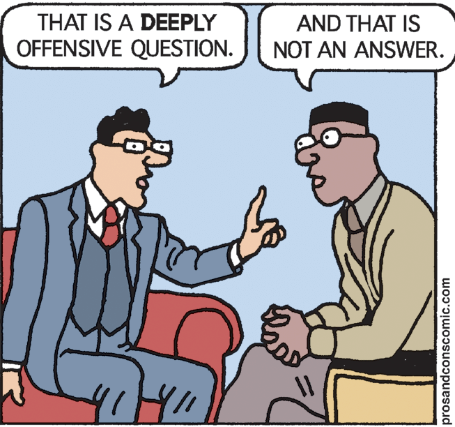 Conversation OCR: THAT IS A DEEPLY OFFENSIVE QUESTION. AND THAT IS NOT AN ANSWER. 41 prosandconscomic.com THAT IS A DEEPLY OFFENSIVE QUESTION. AND THAT IS NOT AN ANSWER. 41 prosandconscomic.com