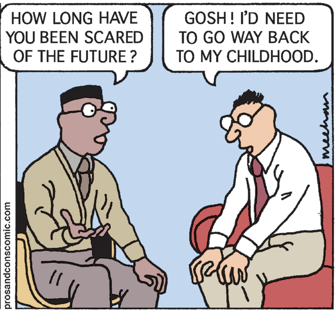 Comics OCR: HOW LONG HAVE YOU BEEN SCARED OF THE FUTURE ? GOSH! I'D NEED TO GO WAY BACK TO MY CHILDHOOD. 11 prosandconscomic.com meehan HOW LONG HAVE YOU BEEN SCARED OF THE FUTURE ? GOSH! I'D NEED TO GO WAY BACK TO MY CHILDHOOD. 11 prosandconscomic.com meehan