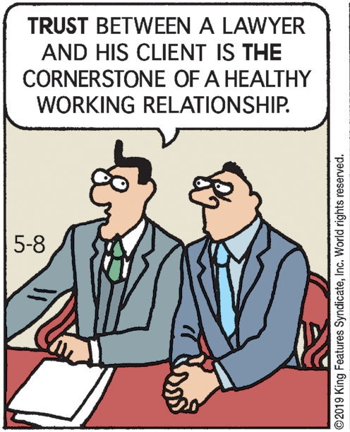 Pleased OCR: TRUST BETWEEN A LAWYER AND HIS CLIENT IS THE CORNERSTONE OF A HEALTHY WORKING RELATIONSHIP. 5-8 ©2019 King Features SyndicateInc. World rights reserved. TRUST BETWEEN A LAWYER AND HIS CLIENT IS THE CORNERSTONE OF A HEALTHY WORKING RELATIONSHIP. 5-8 ©2019 King Features SyndicateInc. World rights reserved.