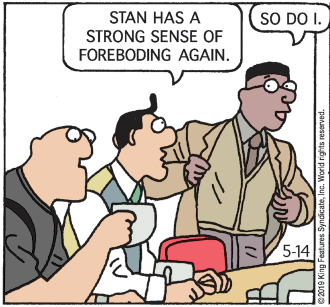 Thumb OCR: STAN HAS A STRONG SENSE OF FOREBODING AGAIN. SO DO I. 5-14 © 2019 King Features SyndicateInc. World rights reserved. STAN HAS A STRONG SENSE OF FOREBODING AGAIN. SO DO I. 5-14 © 2019 King Features SyndicateInc. World rights reserved.