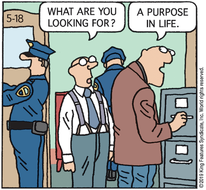 Conversation OCR: WHAT ARE YOU LOOKING FOR? A PURPOSE IN LIFE. 5-18 CD ©2019 King Features SyndicateInc. World rights reserved. WHAT ARE YOU LOOKING FOR? A PURPOSE IN LIFE. 5-18 CD ©2019 King Features SyndicateInc. World rights reserved.
