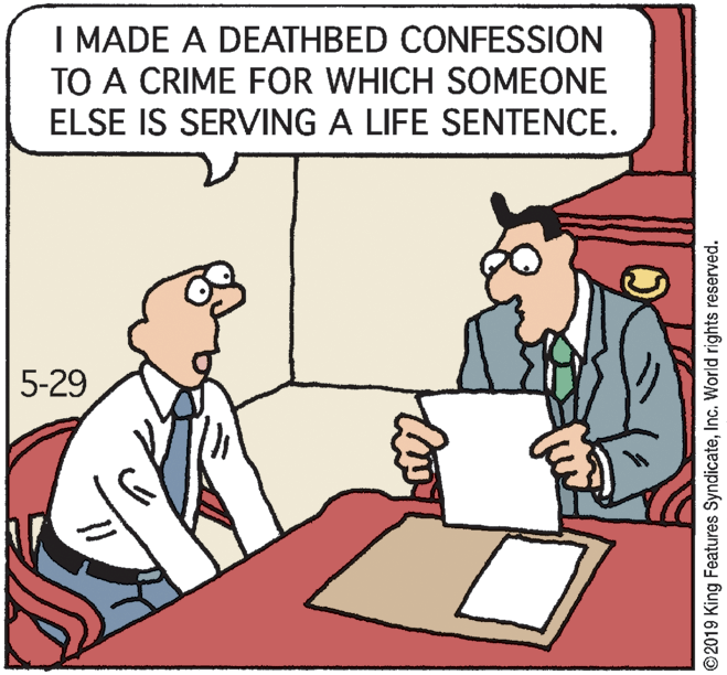 Rectangle OCR: I MADE A DEATHBED CONFESSION TO A CRIME FOR WHICH SOMEONE ELSE IS SERVING A LIFE SENTENCE. 5-29 © 2019 King Features SyndicateInc. World rights reserved. I MADE A DEATHBED CONFESSION TO A CRIME FOR WHICH SOMEONE ELSE IS SERVING A LIFE SENTENCE. 5-29 © 2019 King Features SyndicateInc. World rights reserved.