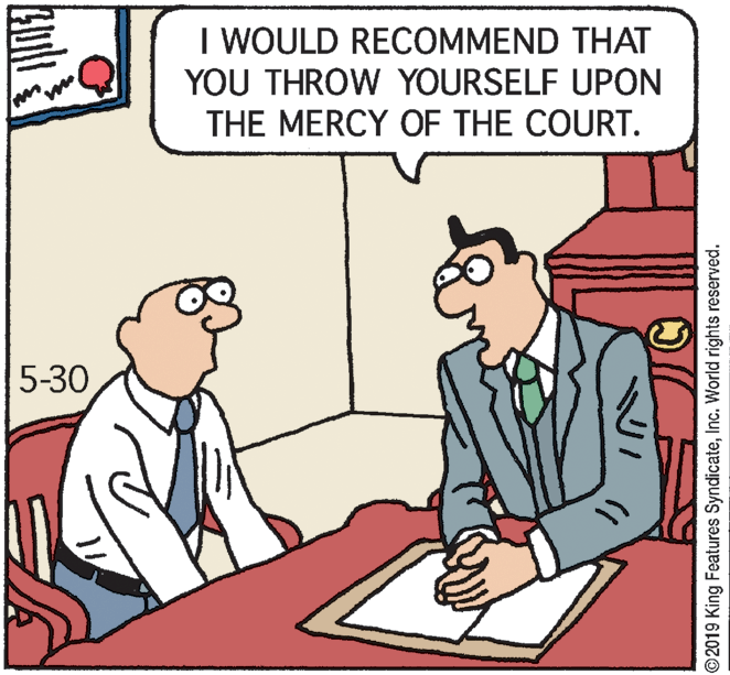 Interaction OCR: I WOULD RECOMMEND THAT YOU THROW YOURSELF UPON THE MERCY OF THE COURT. 5-30 ©2019 King Features SyndicateInc. World rights reserved. I WOULD RECOMMEND THAT YOU THROW YOURSELF UPON THE MERCY OF THE COURT. 5-30 ©2019 King Features SyndicateInc. World rights reserved.