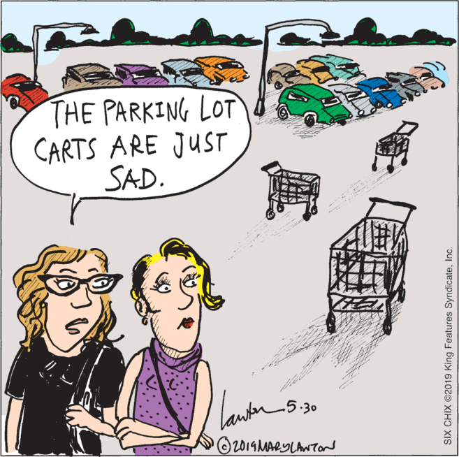 Drawing OCR: THE PARKING LOT CARTS ARE JUST SAD. -- .5.30 2019MARYLANTaNd SIX CHIX ©2019 King Features SyndicateInc. THE PARKING LOT CARTS ARE JUST SAD. -- .5.30 2019MARYLANTaNd SIX CHIX ©2019 King Features Syndicate