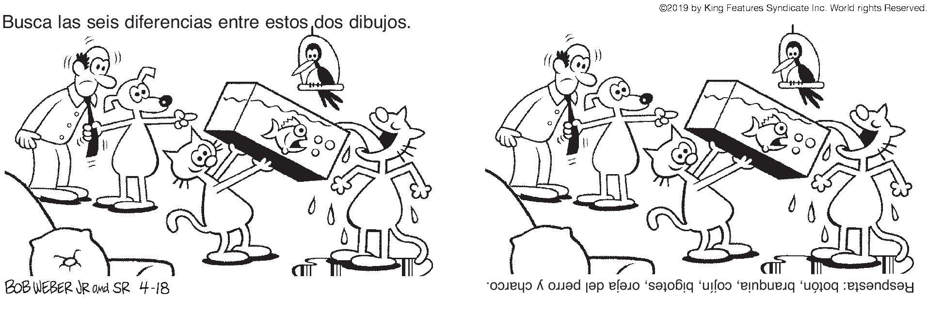 Gesture OCR: C2019 by King Features Syndicate Inc. World rights Reserved Busca las seis diferencias entre estosdos dibujos. BOB WEBER JR Omd SR 4-18 Respuesta: botónoreja del perro y charco. C2019 by King Features Syndicate Inc. World rights Reserved Busca las seis diferencias entre estosdos dibujos. BOB WEBER JR Omd SR 4-18 Respuesta: botónoreja del perro y charco.