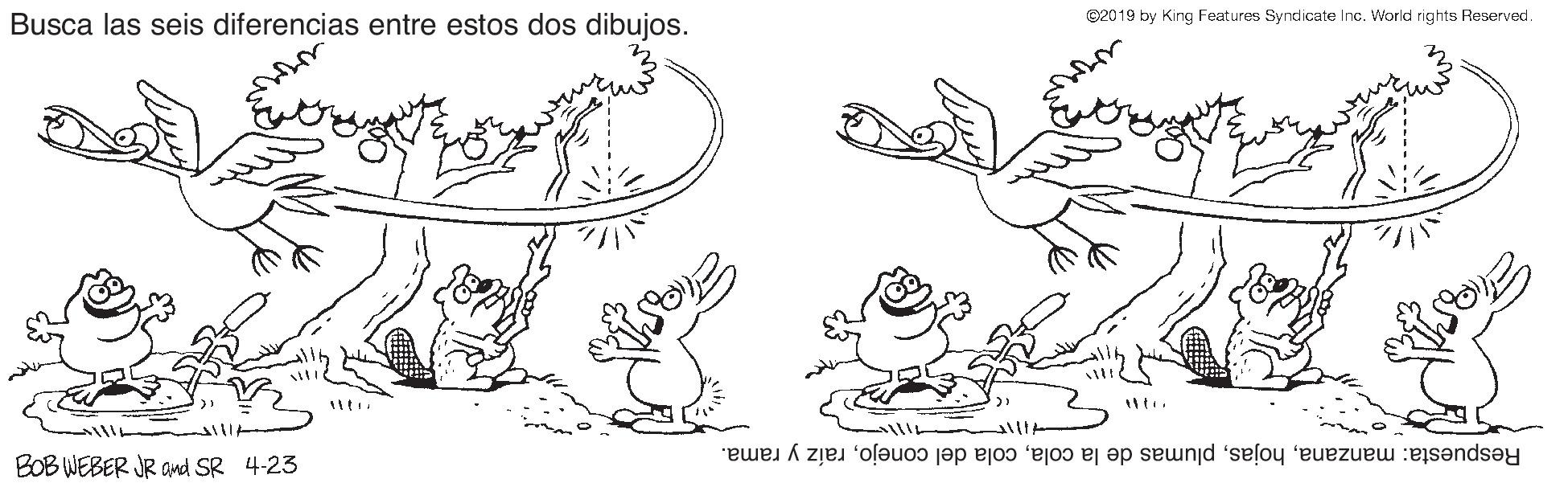 Grass OCR: ©2019 by King Features Syndicate Inc. World rights Reserved Busca las seis diferencias entre estos dos dibujos. Respuesta: manzanaraíz y rama. BOB WEBER JR and SR 4-23 ©2019 by King Features Syndicate Inc. World rights Reserved Busca las seis diferencias entre estos dos dibujos. Respuesta: manzanaplumas de la colacola del conejoraíz y rama. BOB WEBER JR and SR 4-23
