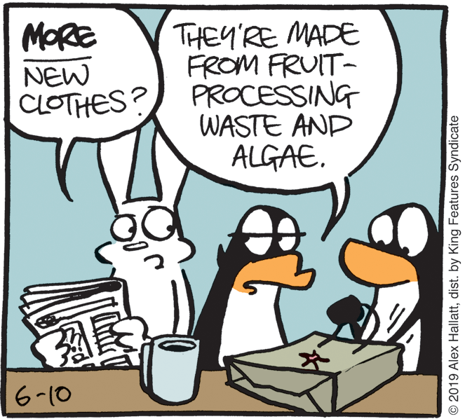 Drawing OCR: MORE NEW CLOTHES? THEY'RE MADE FROM FRUIT- PROCESSING WASTE AND ALGAE. 6-10 © 2019 Alex Hallattdist. by King Features Syndicate MORE NEW CLOTHES? THEY'RE MADE FROM FRUIT- PROCESSING WASTE AND ALGAE. 6-10 © 2019 Alex Hallattdist. by King Features Syndicate