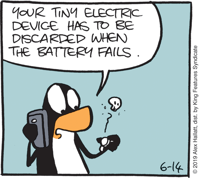 Drawing OCR: YOUR TINY ELECTRIC DEVIGE HAS TO BE DISCARDED WHEN THE BATTERY FAILS . 6-14 © 2019 Alex Hallattdist. by King Features Syndicate YOUR TINY ELECTRIC DEVIGE HAS TO BE DISCARDED WHEN THE BATTERY FAILS . 6-14 © 2019 Alex Hallattdist. by King Features Syndicate
