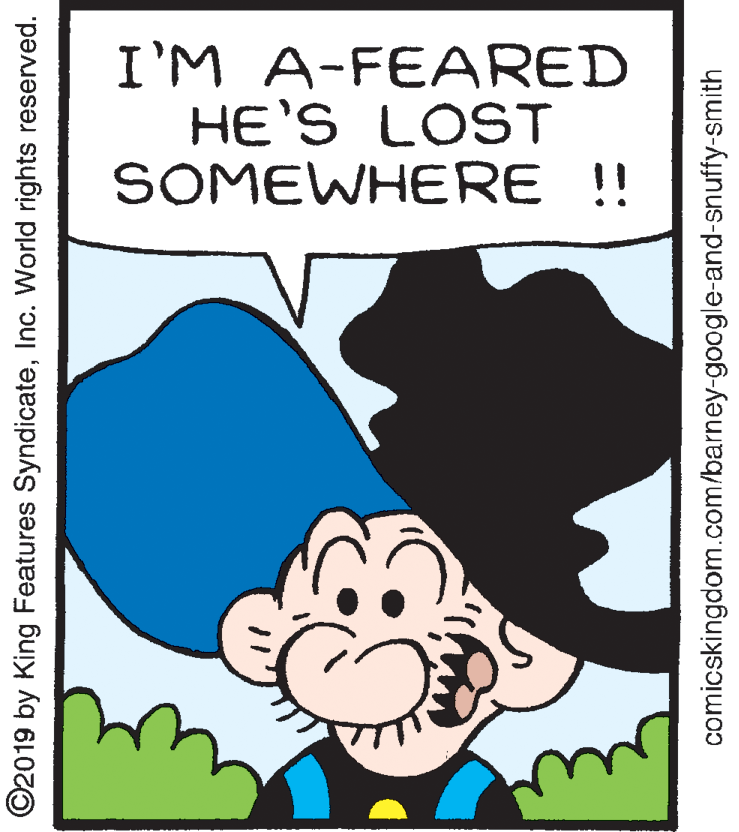 Happy OCR: I'M A-FEARED HE'S LOST SOMEWHERE !! ©2019 by King Features SyndicateInc. World rights reserved. comicskingdom.com/barney-google-and-snuffy-smith I'M A-FEARED HE'S LOST SOMEWHERE !! ©2019 by King Features SyndicateInc. World rights reserved. comicskingdom.com/barney-google-and-snuffy-smith