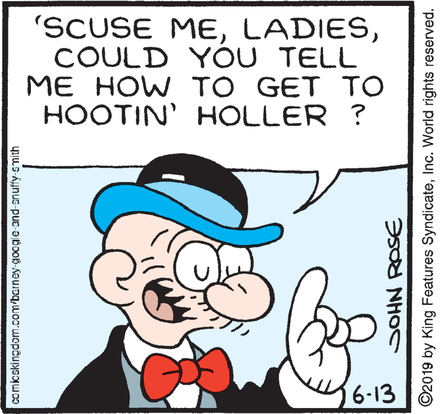 Happy OCR: 'SCUSE MECOULD YOU TELL ME HOW TO GET TO HOOTIN' HOLLER ? 6-13 comicskingdom.com/barney-google-and-snuffy-smith ©2019 by King Features SyndicateInc. World rights reserved. 'SCUSE MECOULD YOU TELL ME HOW TO GET TO HOOTIN' HOLLER ? 6-13 comicskingdom.com/barney-google-and-snuffy-smith ©2019 by King Features SyndicateInc. World rights reserved.