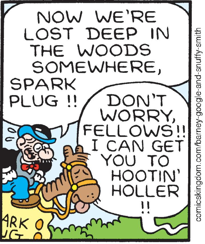 Handwriting OCR: NOW WE'RE LOST DEEP IN THE WOODS SOMEWHERESPARK PLUG !! DON'T WORRYFELLOWS!! I CAN GET YOU TO HOOTIN' HOLLER !! ARK UG comicskingdom.com/barney-google-and-snuffy-smith NOW WE'RE LOST DEEP IN THE WOODS SOMEWHERESPARK PLUG !! DON'T WORRYFELLOWS!! I CAN GET YOU TO HOOTIN' HOLLER !! ARK UG comicskingdom.com/barney-google-and-snuffy-smith