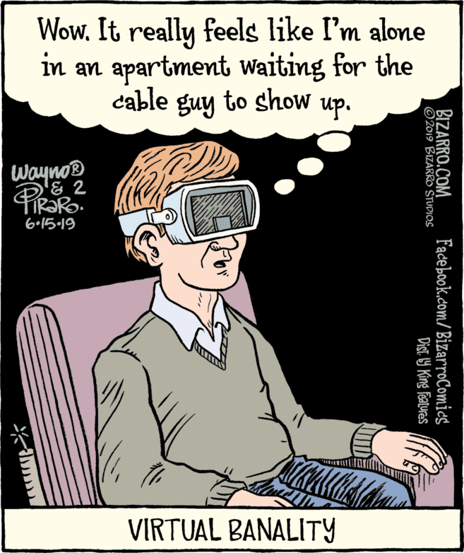 Pianist OCR: Wow. It really feels like I'm alone in an apartment waiting for the cable guy to shoW up. Wayno® DE 2 6•15-19 VIRTUAL BANALITY BIZARRO.COM ©2019 BIZARRO STUDIOS Facebook.com/ BizarroComics Dist. 9 King Fatures Wow. It really feels like I'm alone in an apartment waiting for the cable guy to shoW up. Wayno® DE 2 6•15-19 VIRTUAL BANALITY BIZARRO.COM ©2019 BIZARRO STUDIOS Facebook.com/ BizarroComics Dist. 9 King Fatures