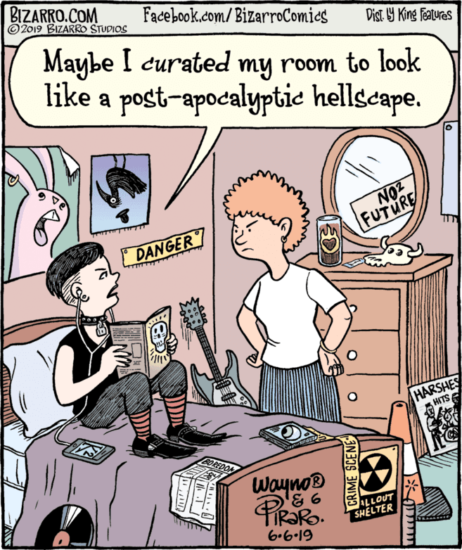 Illustration OCR: BIZARRO.COM © 2019 BIZARRO STUDIOS Facebook.com/BizarroComies Dist Y King Features Maybe I curated my room to look like a post-apocalyptie hellscape. NO2 FUTURE DANGER HARSHES HITSE BOREDOM Wayno ALLOUT SHELTER 6.6.19 IN CRIME SCENE" BIZARRO.COM © 2019 BIZARRO STUDIOS Facebook.com/BizarroComies Dist Y King Features Maybe I curated my room to look like a post-apocalyptie hellscape. NO2 FUTURE DANGER HARSHES HITSE BOREDOM Wayno ALLOUT SHELTER 6.6.19 IN CRIME SCENE"