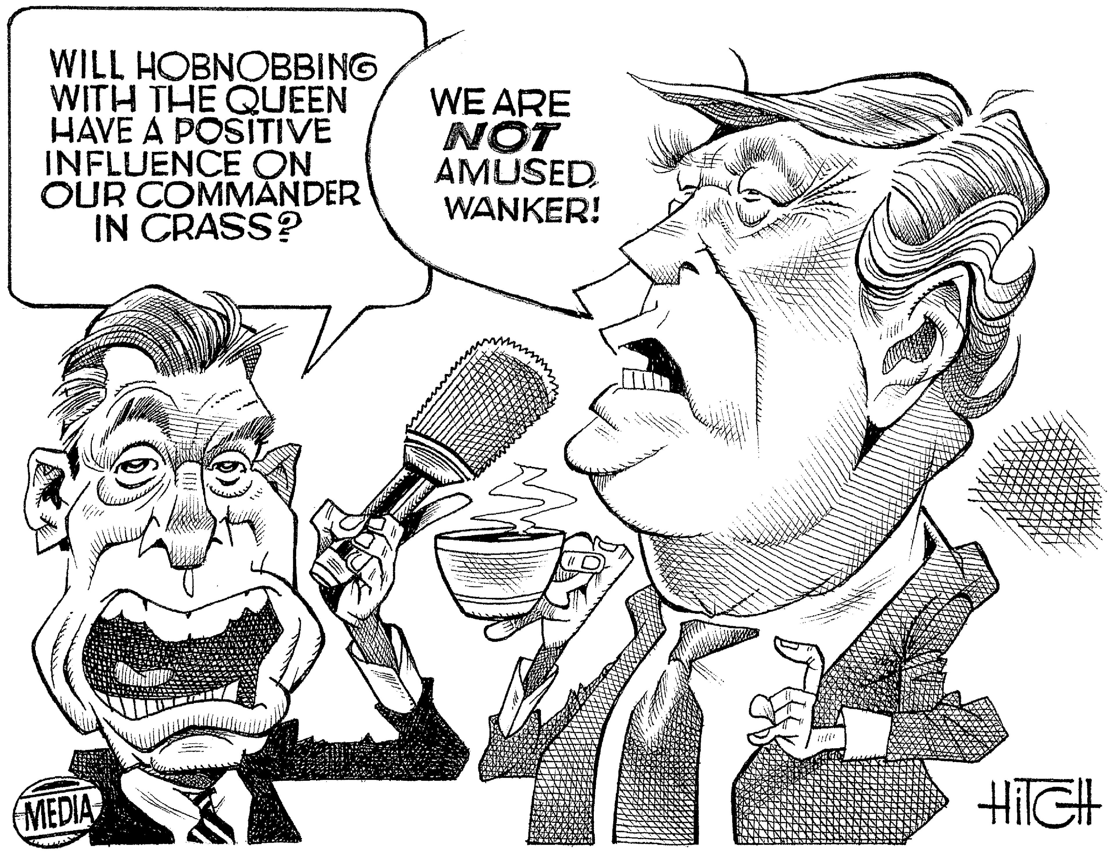 Cartoon OCR: WILL HOBNOBBING WITH THE QUEEN HAVE A POSITIVE INFLUENCE ON OUR COMMANDER IN CRASS? WE ARE NOT AMUSED WANKER! MEDIA HilGH WILL HOBNOBBING WITH THE QUEEN HAVE A POSITIVE INFLUENCE ON OUR COMMANDER IN CRASS? WE ARE NOT AMUSED WANKER! MEDIA HilGH